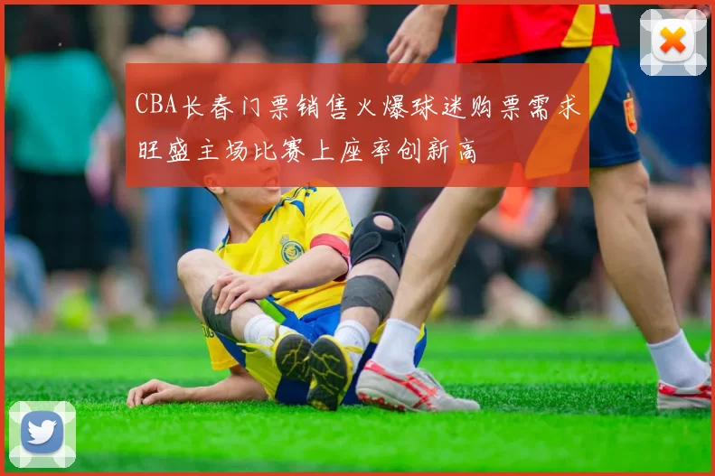 CBA长春门票销售火爆球迷购票需求旺盛主场比赛上座率创新高