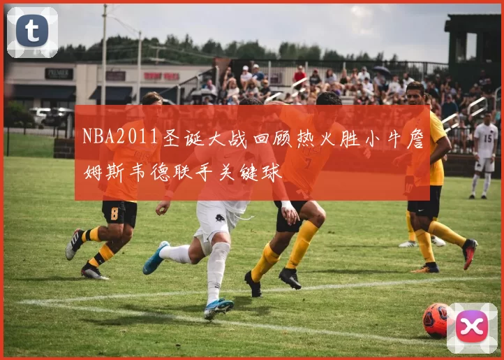 NBA2011圣诞大战回顾热火胜小牛詹姆斯韦德联手关键球