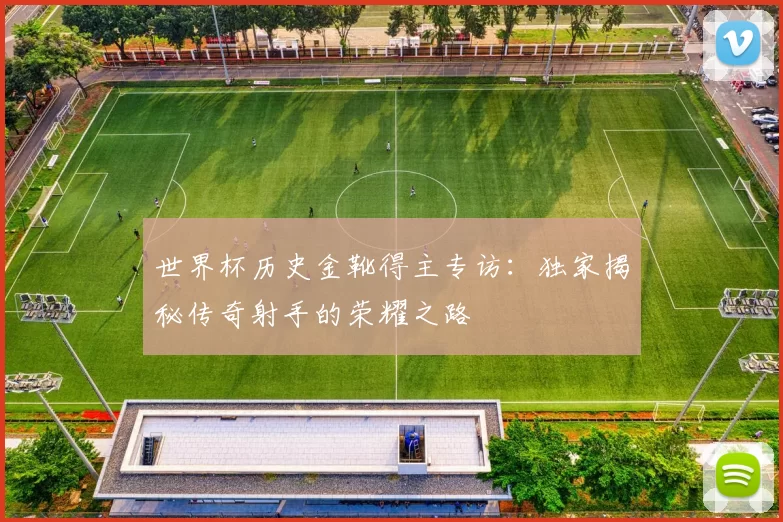 世界杯历史金靴得主专访:独家揭秘传奇射手的荣耀之路
