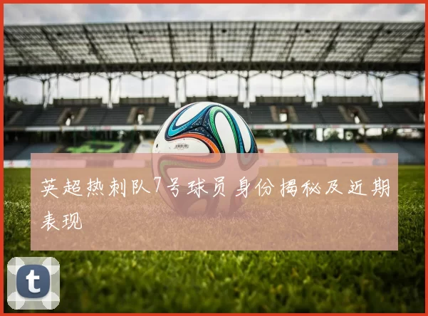 英超热刺队7号球员身份揭秘及近期表现