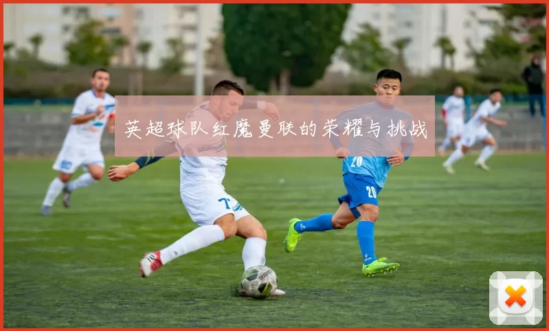 英超球队红魔曼联的荣耀与挑战