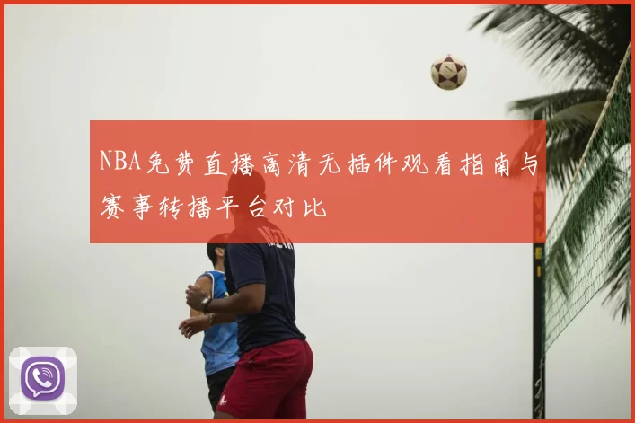 NBA免费直播高清无插件观看指南与赛事转播平台对比