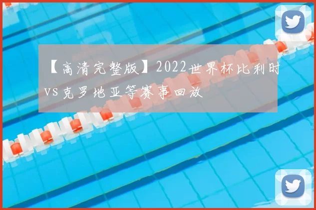 【高清完整版】2022世界杯比利时vs克罗地亚等赛事回放