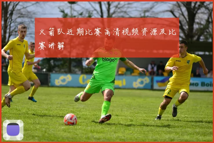 火箭队近期比赛高清视频资源及比赛讲解