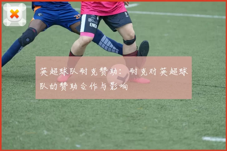 英超球队耐克赞助：耐克对英超球队的赞助合作与影响