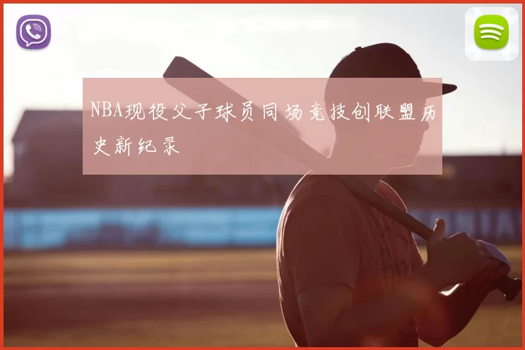 NBA现役父子球员同场竞技创联盟历史新纪录