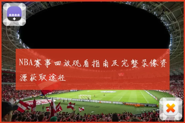 NBA赛事回放观看指南及完整录像资源获取途径