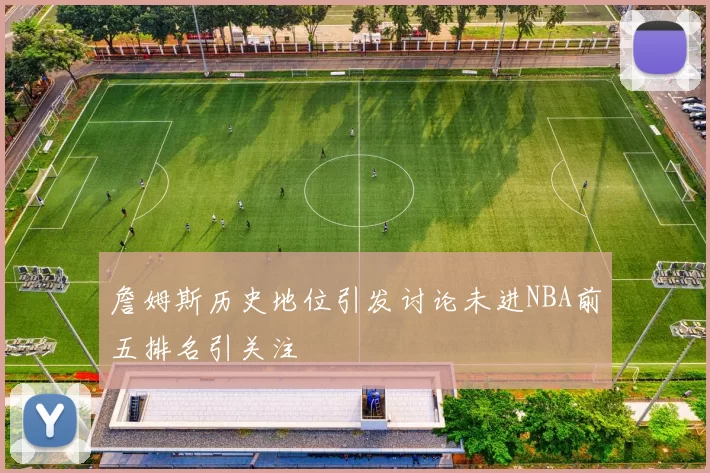 詹姆斯历史地位引发讨论未进NBA前五排名引关注