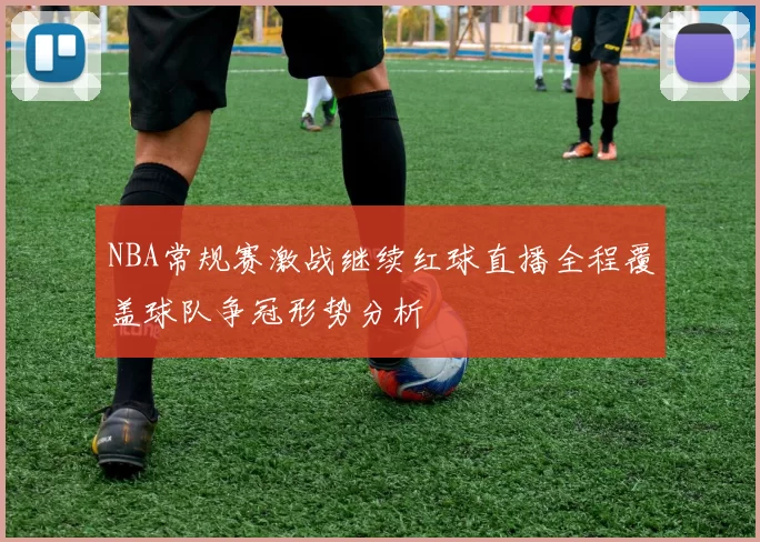 NBA常规赛激战继续红球直播全程覆盖球队争冠形势分析