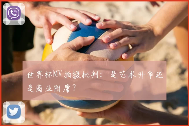 世界杯MV拍摄批判：是艺术升华还是商业附庸？