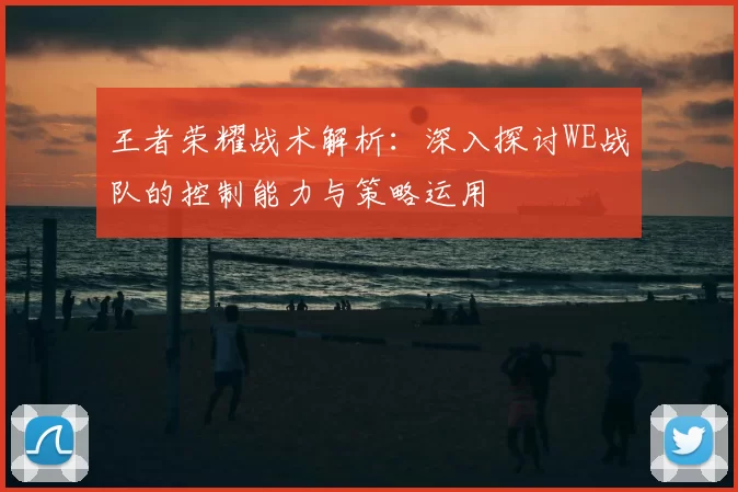 王者荣耀战术解析：深入探讨WE战队的控制能力与策略运用