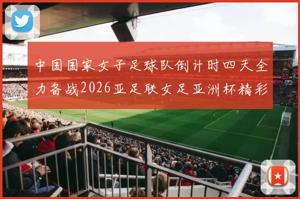 中国国家女子足球队倒计时四天全力备战2026亚足联女足亚洲杯精彩即将开启