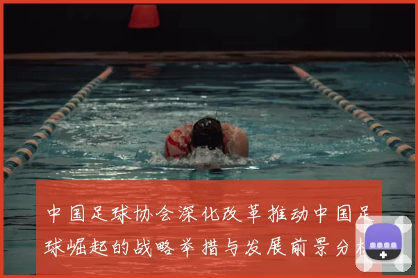中国足球协会深化改革推动中国足球崛起的战略举措与发展前景分析
