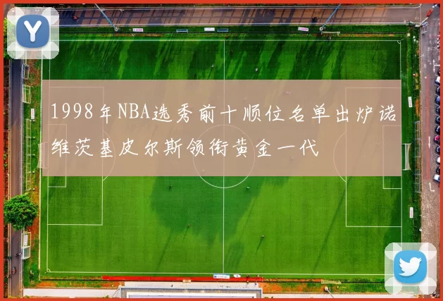 1998年NBA选秀前十顺位名单出炉诺维茨基皮尔斯领衔黄金一代