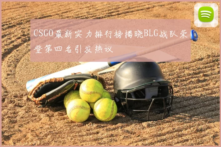 CSGO最新实力排行榜揭晓BLG战队荣登第四名引发热议