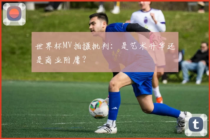 世界杯MV拍摄批判:是艺术升华还是商业附庸?