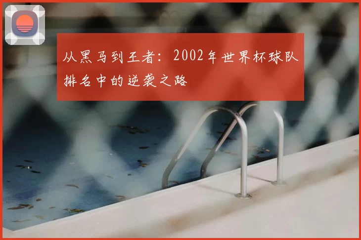 从黑马到王者：2002年世界杯球队排名中的逆袭之路