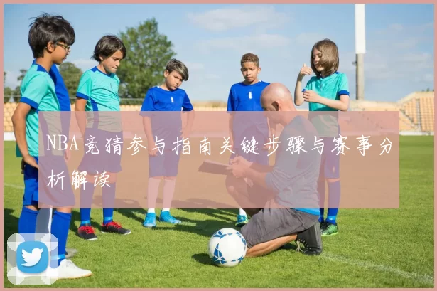 NBA竞猜参与指南关键步骤与赛事分析解读