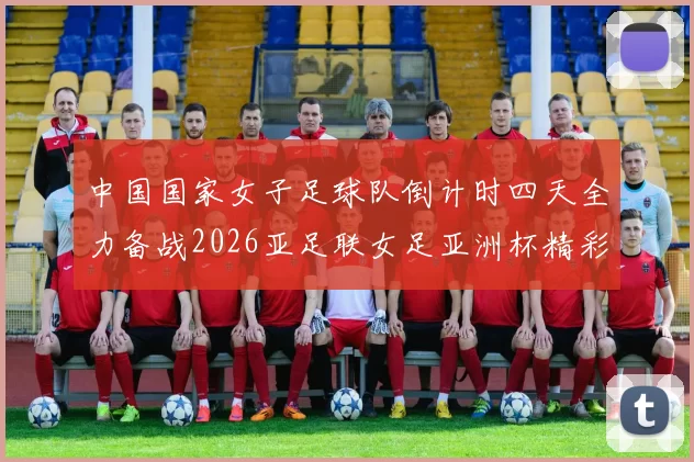 中国国家女子足球队倒计时四天全力备战2026亚足联女足亚洲杯精彩即将开启