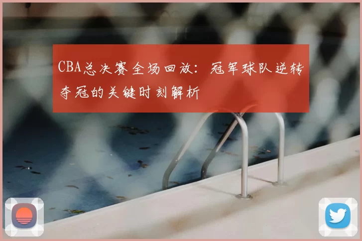 CBA总决赛全场回放：冠军球队逆转夺冠的关键时刻解析