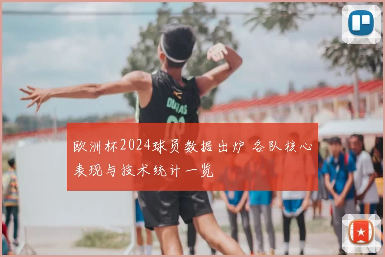 欧洲杯2024球员数据出炉 各队核心表现与技术统计一览