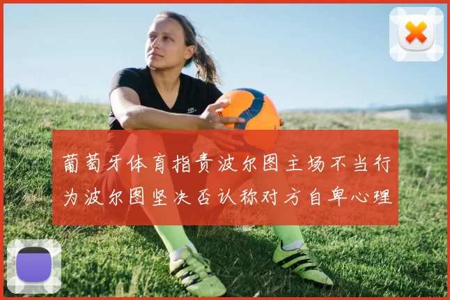 葡萄牙体育指责波尔图主场不当行为波尔图坚决否认称对方自卑心理作祟