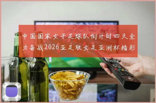 中国国家女子足球队倒计时四天全力备战2026亚足联女足亚洲杯精彩即将开启