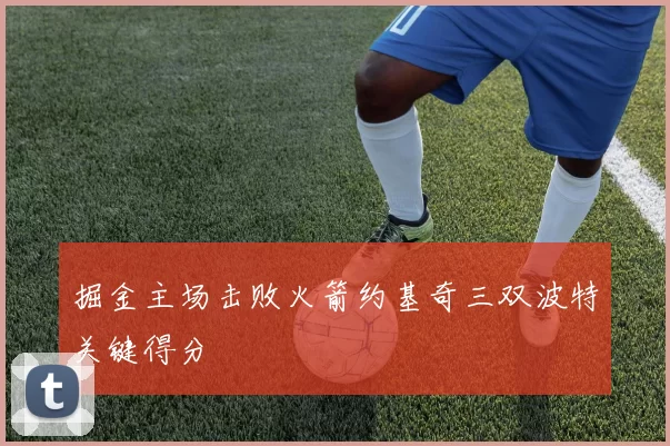 掘金主场击败火箭约基奇三双波特关键得分