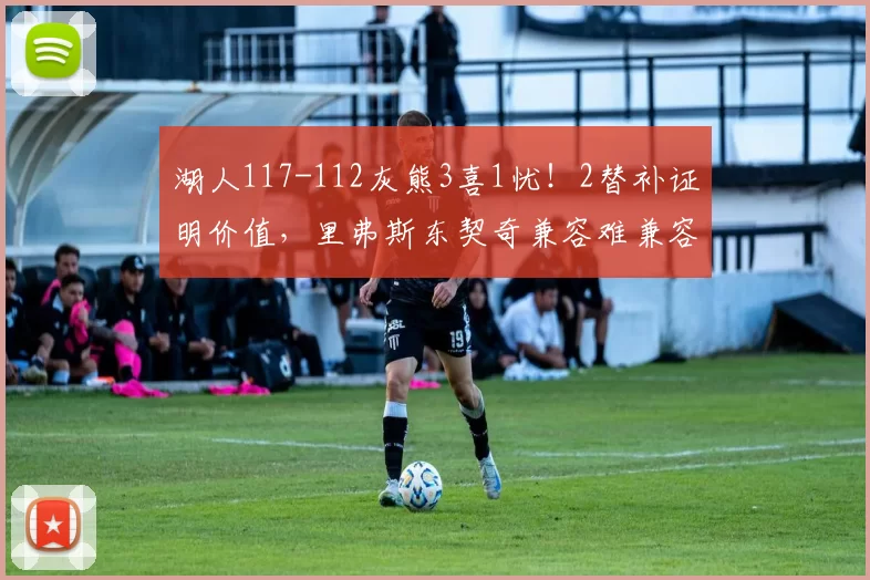 湖人117-112灰熊3喜1忧！2替补证明价值，里弗斯东契奇兼容难兼容