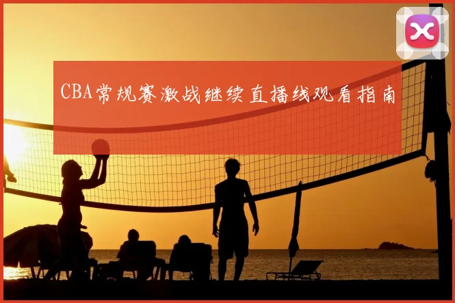 CBA常规赛激战继续直播线观看指南
