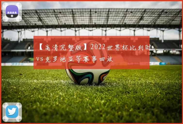【高清完整版】2022世界杯比利时vs克罗地亚等赛事回放