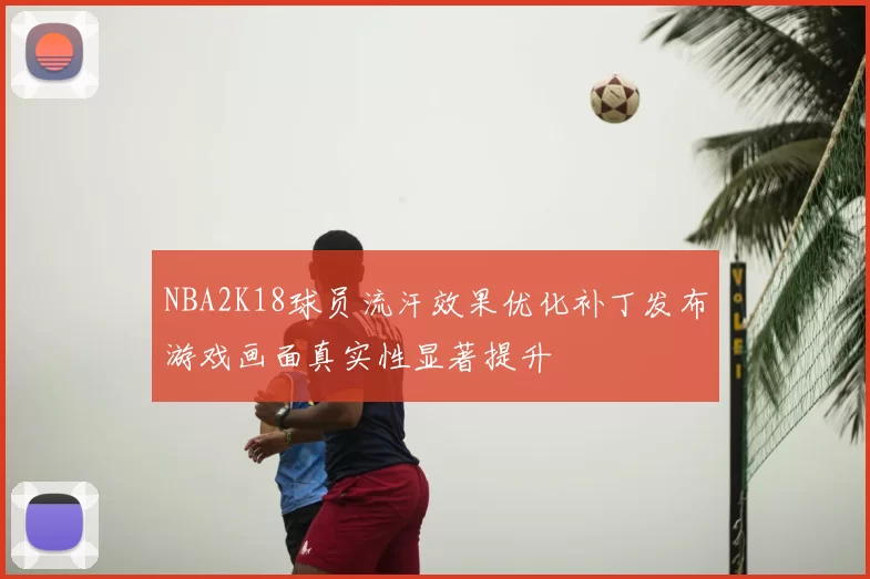 NBA2K18球员流汗效果优化补丁发布游戏画面真实性显著提升