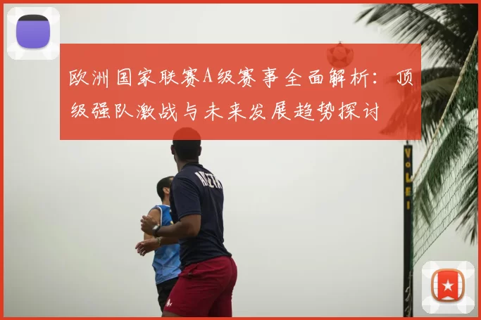 欧洲国家联赛A级赛事全面解析：顶级强队激战与未来发展趋势探讨
