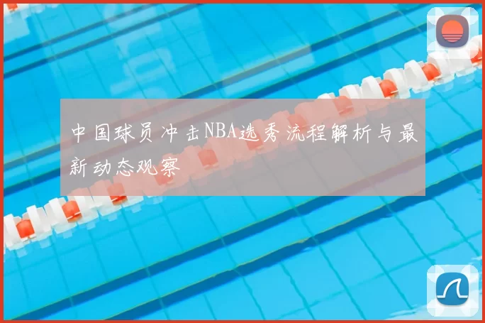 中国球员冲击NBA选秀流程解析与最新动态观察
