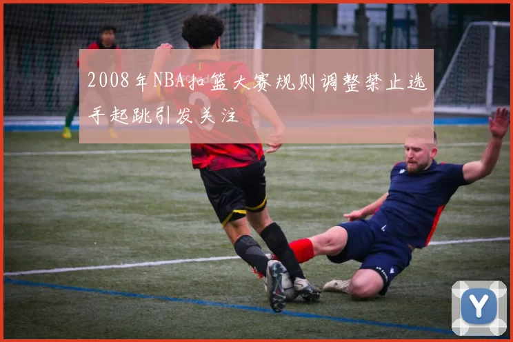 2008年NBA扣篮大赛规则调整禁止选手起跳引发关注