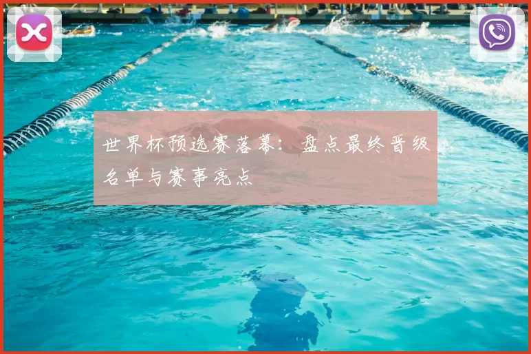 世界杯预选赛落幕：盘点最终晋级名单与赛事亮点