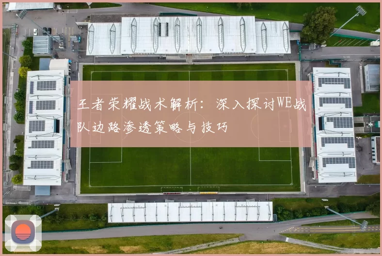 王者荣耀战术解析：深入探讨WE战队边路渗透策略与技巧