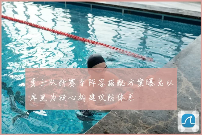 勇士队新赛季阵容搭配方案曝光以库里为核心构建攻防体系