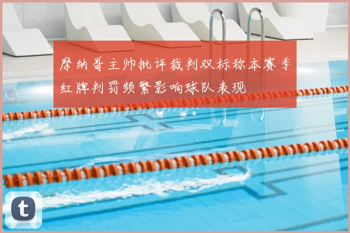 摩纳哥主帅批评裁判双标称本赛季红牌判罚频繁影响球队表现