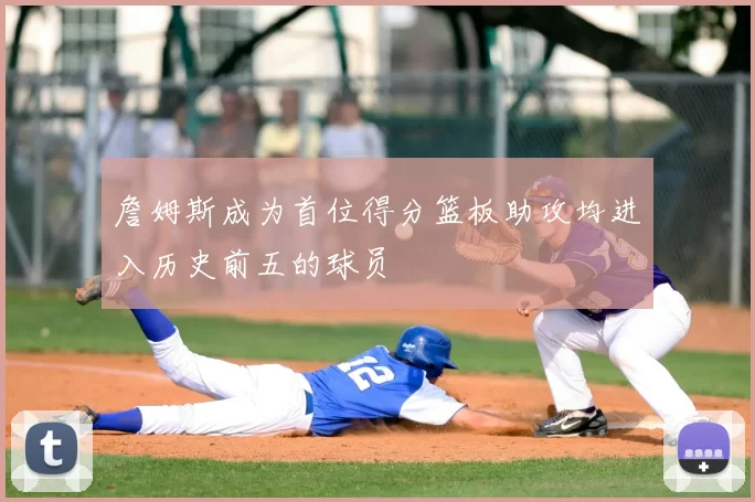 詹姆斯成为首位得分篮板助攻均进入历史前五的球员