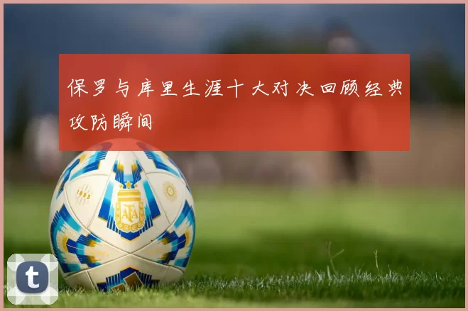 保罗与库里生涯十大对决回顾经典攻防瞬间