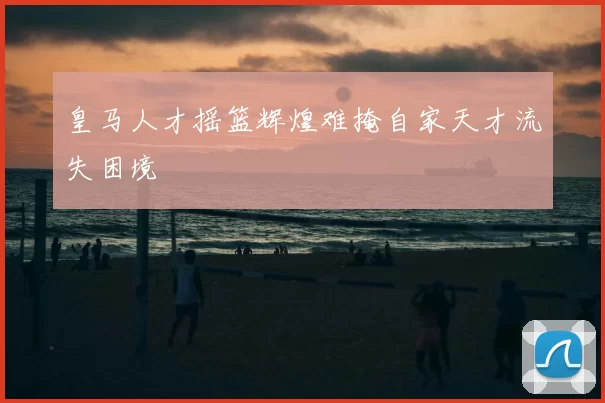 皇马人才摇篮辉煌难掩自家天才流失困境