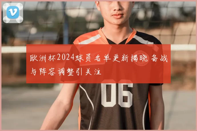 欧洲杯2024球员名单更新揭晓 备战与阵容调整引关注