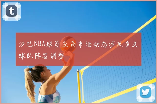 沙巴NBA球员交易市场动态涉及多支球队阵容调整