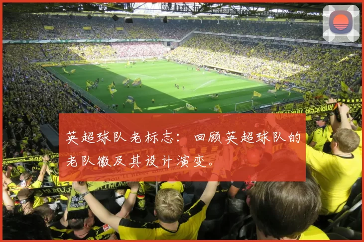 英超球队老标志：回顾英超球队的老队徽及其设计演变。