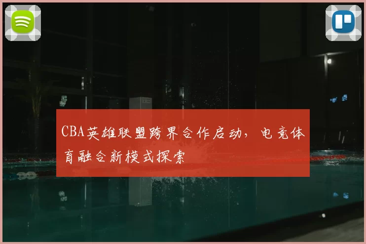CBA英雄联盟跨界合作启动，电竞体育融合新模式探索