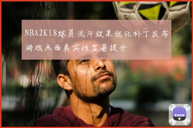 NBA2K18球员流汗效果优化补丁发布游戏画面真实性显著提升