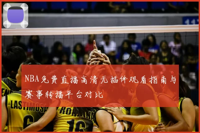 NBA免费直播高清无插件观看指南与赛事转播平台对比