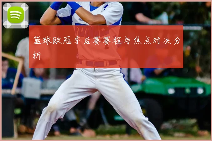 篮球欧冠季后赛赛程与焦点对决分析