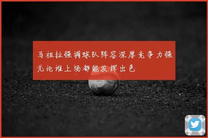 马祖拉强调球队阵容深厚竞争力强无论谁上场都能发挥出色